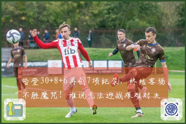 哈登30+8+6再创7项纪录，终结客场不胜魔咒！谁说无法迎战艰难对决？