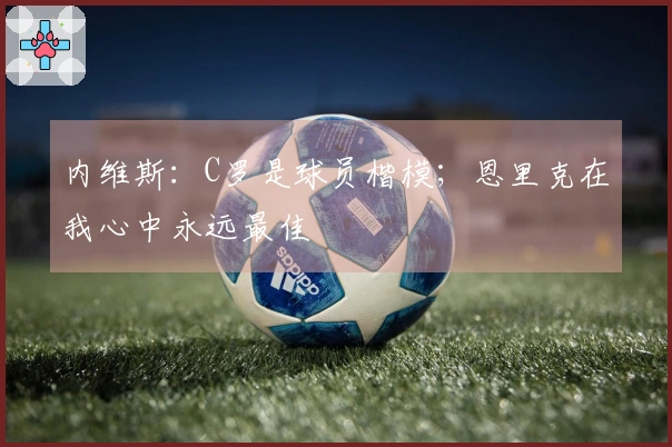 内维斯：C罗是球员楷模；恩里克在我心中永远最佳