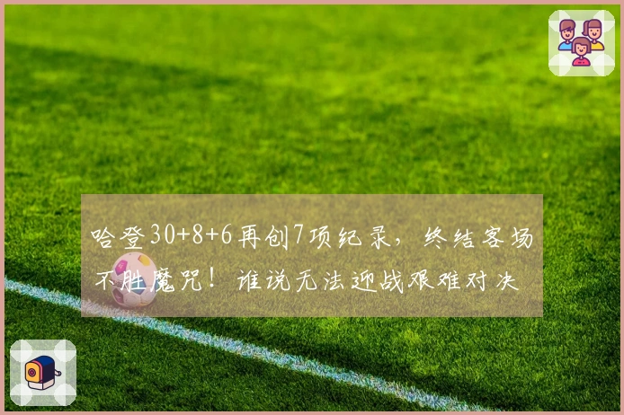 哈登30+8+6再创7项纪录，终结客场不胜魔咒！谁说无法迎战艰难对决？