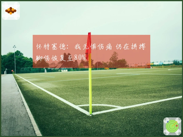 怀特塞德：我无惧伤痛 仍在拼搏 脚伤恢复至80%