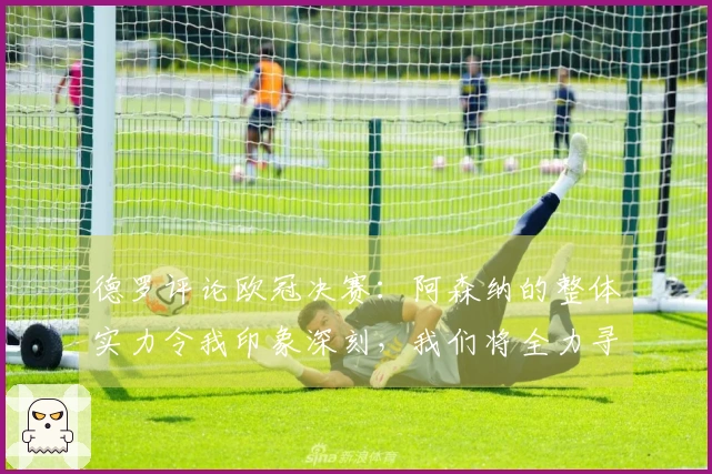 德罗评论欧冠决赛：阿森纳的整体实力令我印象深刻，我们将全力寻找切入点